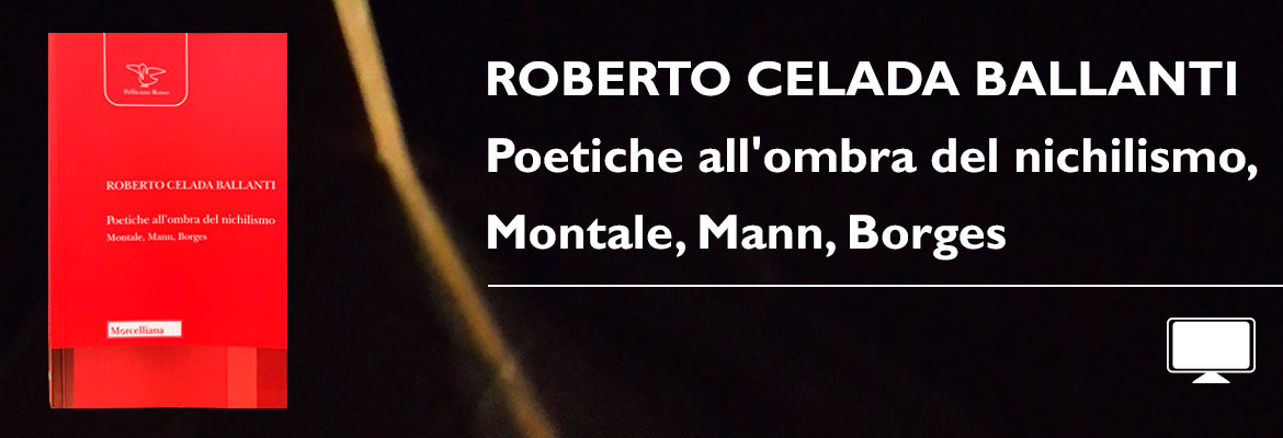 Roberto Celada Ballanti - “Poetiche all’ombra del nichilismo, Montale, Mann, Borges”
